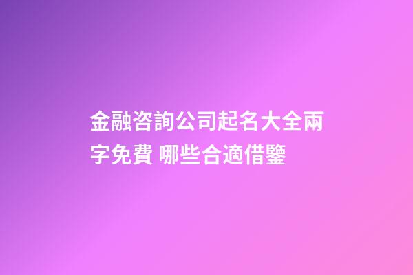 金融咨詢公司起名大全兩字免費 哪些合適借鑒-第1張-公司起名-玄機派